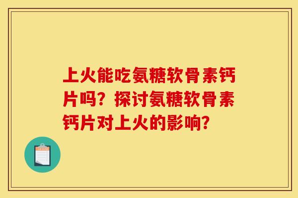 上火能吃氨糖软骨素钙片吗?探讨氨糖软骨素钙片对上火的影响? 上火能吃氨糖软骨素钙片吗?探讨氨糖软骨素钙片对上火的影响?