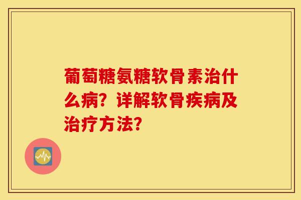 葡萄糖氨糖软骨素治什么病？详解软骨疾病及治疗方法？