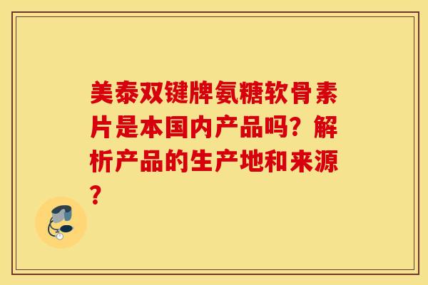 美泰双键牌氨糖软骨素片是本国内产品吗？解析产品的生产地和来源？