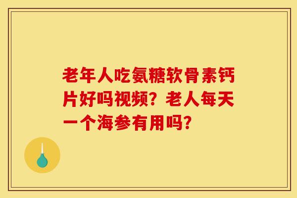 老年人吃氨糖软骨素钙片好吗视频？老人每天一个海参有用吗？