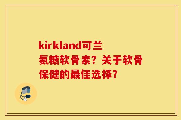 kirkland可兰氨糖软骨素?关于软骨保健的最佳选择? kirkland可兰氨糖软骨素?关于软骨保健的最佳选择?