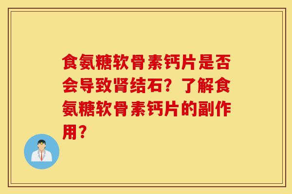 食氨糖软骨素钙片是否会导致肾结石?了解食氨糖软骨素钙片的副作用? 食氨糖软骨素钙片是否会导致肾结石?了解食氨糖软骨素钙片的副作用?