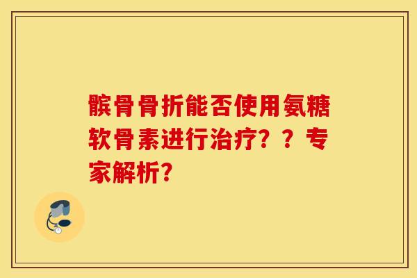 髌骨骨折能否使用氨糖软骨素进行治疗？？专家解析？