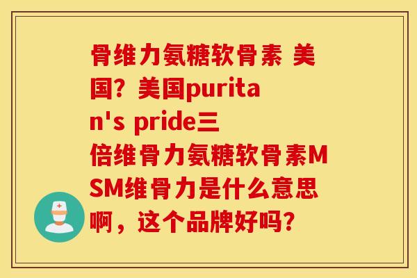 骨维力氨糖软骨素 美国？美国puritan's pride三倍维骨力氨糖软骨素MSM维骨力是什么意思啊，这个品牌好吗？