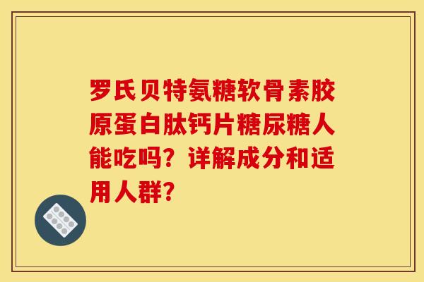 罗氏贝特氨糖软骨素胶原蛋白肽钙片糖尿糖人能吃吗?详解成分和适用人群? 罗氏贝特氨糖软骨素胶原蛋白肽钙片糖尿糖人能吃吗?详解成分和适用人群?