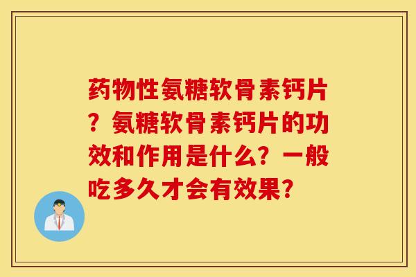 药物性氨糖软骨素钙片?氨糖软骨素钙片的功效和作用是什么?一般吃多久才会有效果? 药物性氨糖软骨素钙片?氨糖软骨素钙片的功效和作用是什么?一般吃多久才会有效果?