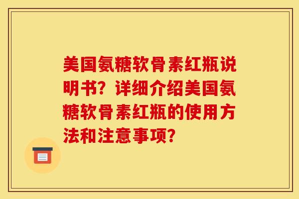 美国氨糖软骨素红瓶说明书？详细介绍美国氨糖软骨素红瓶的使用方法和注意事项？