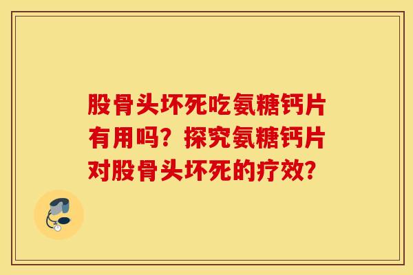 股骨头坏死吃氨糖钙片有用吗？探究氨糖钙片对股骨头坏死的疗效？