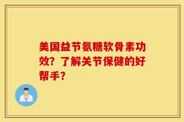 美国益节氨糖软骨素功效？了解关节保健的好帮手？