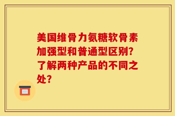 美国维骨力氨糖软骨素加强型和普通型区别？了解两种产品的不同之处？