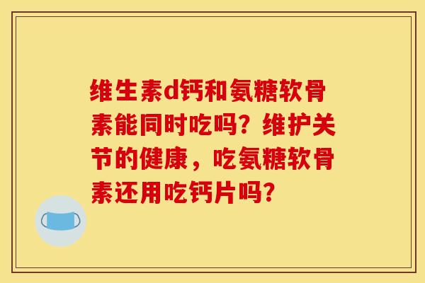 维生素d钙和氨糖软骨素能同时吃吗？维护关节的健康，吃氨糖软骨素还用吃钙片吗？
