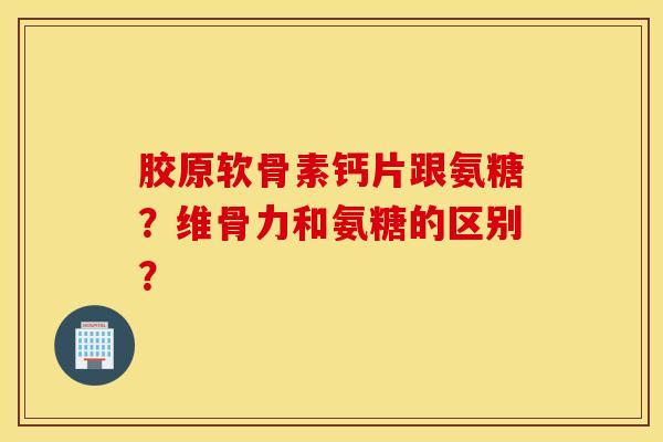 胶原软骨素钙片跟氨糖?维骨力和氨糖的区别? 胶原软骨素钙片跟氨糖?维骨力和氨糖的区别?