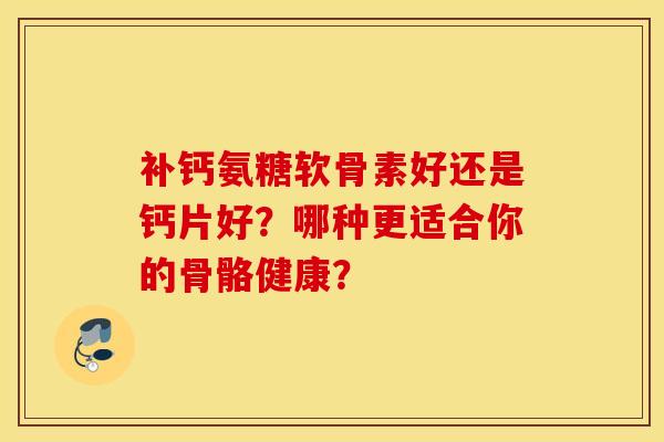 补钙氨糖软骨素好还是钙片好？哪种更适合你的骨骼健康？