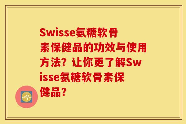 Swisse氨糖软骨素保健品的功效与使用方法？让你更了解Swisse氨糖软骨素保健品？