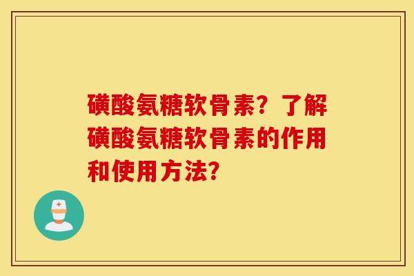 磺酸氨糖软骨素？了解磺酸氨糖软骨素的作用和使用方法？