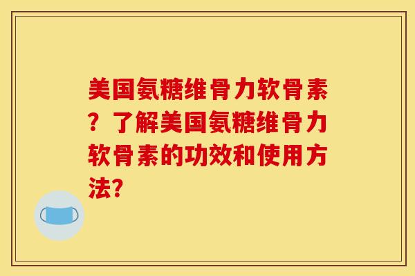 美国氨糖维骨力软骨素？了解美国氨糖维骨力软骨素的功效和使用方法？