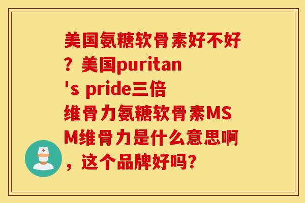 美国氨糖软骨素好不好?美国puritan's pride三倍维骨力氨糖软骨素MSM维骨力是什么意思啊,这个品牌好吗? 美国氨糖软骨素好不好?美国puritan's pride三倍维骨力氨糖软骨素MSM维骨力是什么意思啊,这个品牌好吗?