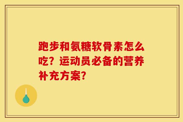 跑步和氨糖软骨素怎么吃？运动员必备的营养补充方案？