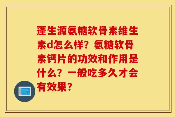蓬生源氨糖软骨素维生素d怎么样？氨糖软骨素钙片的功效和作用是什么？一般吃多久才会有效果？