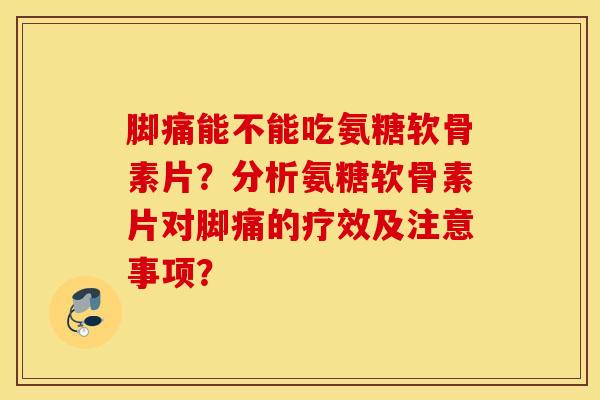 脚痛能不能吃氨糖软骨素片？分析氨糖软骨素片对脚痛的疗效及注意事项？