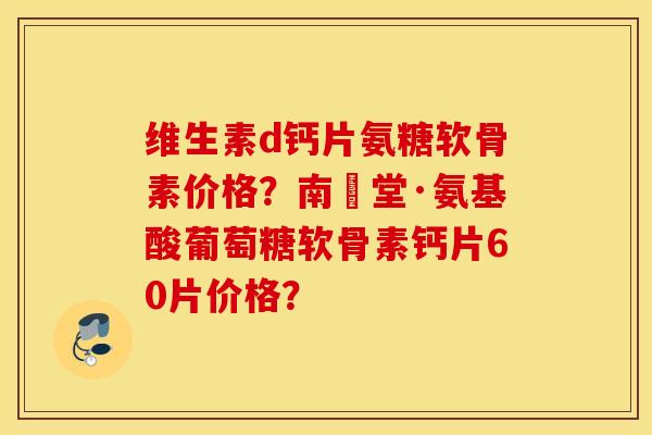 维生素d钙片氨糖软骨素价格？南雲堂·氨基酸葡萄糖软骨素钙片60片价格？