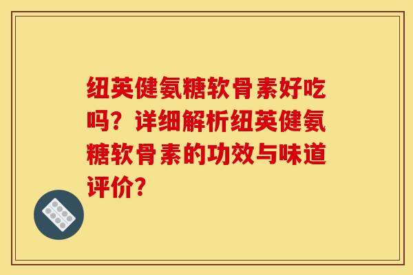 纽英健氨糖软骨素好吃吗？详细解析纽英健氨糖软骨素的功效与味道评价？