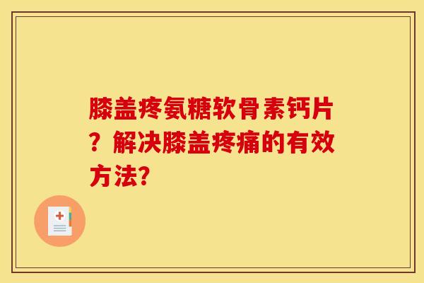 膝盖疼氨糖软骨素钙片？解决膝盖疼痛的有效方法？