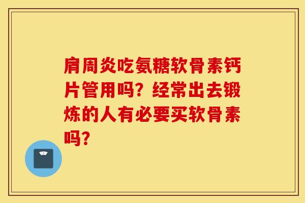 肩周炎吃氨糖软骨素钙片管用吗?经常出去锻炼的人有必要买软骨素吗? 肩周炎吃氨糖软骨素钙片管用吗?经常出去锻炼的人有必要买软骨素吗?