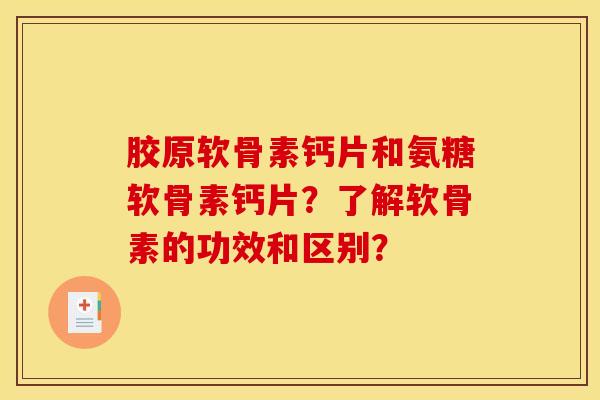 胶原软骨素钙片和氨糖软骨素钙片？了解软骨素的功效和区别？