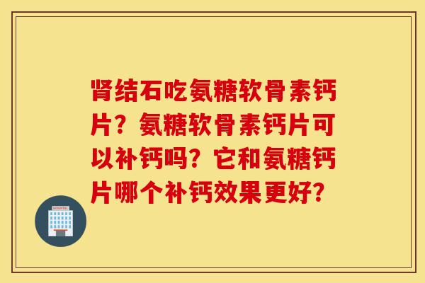 肾结石吃氨糖软骨素钙片？氨糖软骨素钙片可以补钙吗？它和氨糖钙片哪个补钙效果更好？