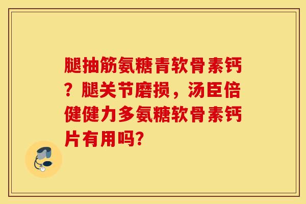 腿抽筋氨糖青软骨素钙？腿关节磨损，汤臣倍健健力多氨糖软骨素钙片有用吗？