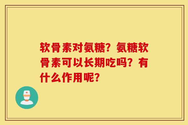 软骨素对氨糖？氨糖软骨素可以长期吃吗？有什么作用呢？