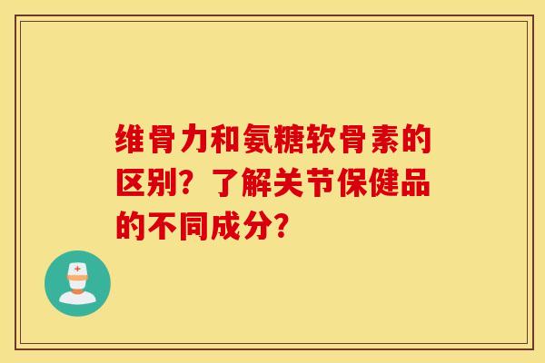 维骨力和氨糖软骨素的区别？了解关节保健品的不同成分？