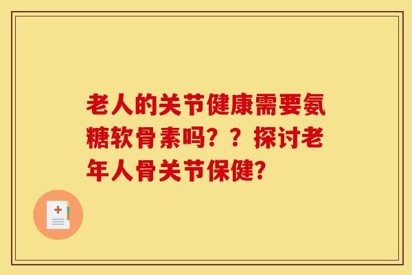 老人的关节健康需要氨糖软骨素吗？？探讨老年人骨关节保健？