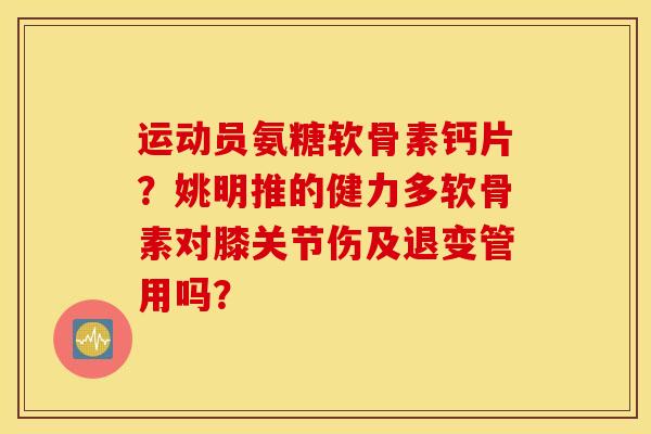 运动员氨糖软骨素钙片？姚明推的健力多软骨素对膝关节伤及退变管用吗？