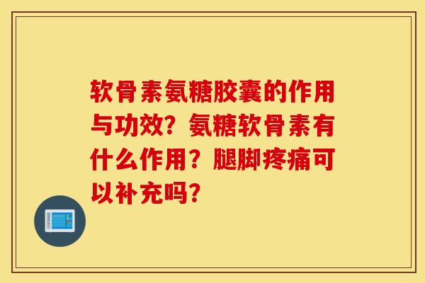 软骨素氨糖胶囊的作用与功效？氨糖软骨素有什么作用？腿脚疼痛可以补充吗？