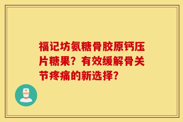 福记坊氨糖骨胶原钙压片糖果？有效缓解骨关节疼痛的新选择？