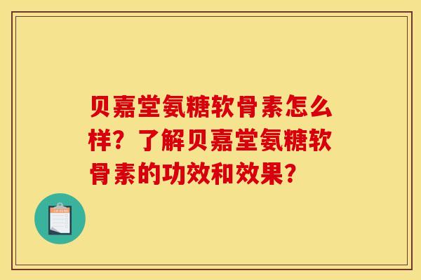 贝嘉堂氨糖软骨素怎么样？了解贝嘉堂氨糖软骨素的功效和效果？