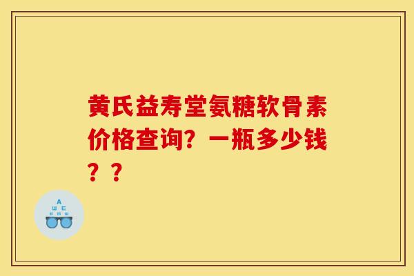 黄氏益寿堂氨糖软骨素价格查询？一瓶多少钱？？