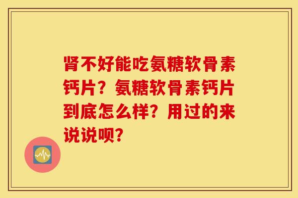 肾不好能吃氨糖软骨素钙片？氨糖软骨素钙片到底怎么样？用过的来说说呗？
