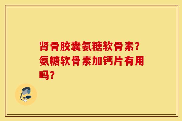 肾骨胶囊氨糖软骨素?氨糖软骨素加钙片有用吗? 肾骨胶囊氨糖软骨素?氨糖软骨素加钙片有用吗?
