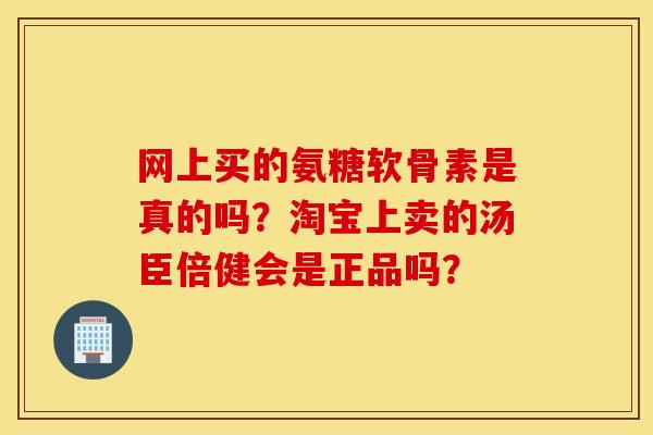 网上买的氨糖软骨素是真的吗?淘宝上卖的汤臣倍健会是正品吗? 网上买的氨糖软骨素是真的吗?淘宝上卖的汤臣倍健会是正品吗?