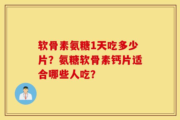 软骨素氨糖1天吃多少片?氨糖软骨素钙片适合哪些人吃? 软骨素氨糖1天吃多少片?氨糖软骨素钙片适合哪些人吃?