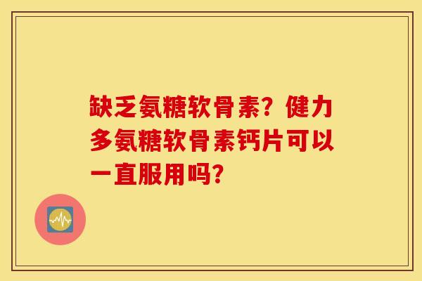缺乏氨糖软骨素？健力多氨糖软骨素钙片可以一直服用吗？