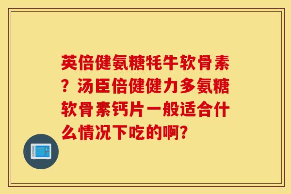 英倍健氨糖牦牛软骨素？汤臣倍健健力多氨糖软骨素钙片一般适合什么情况下吃的啊？