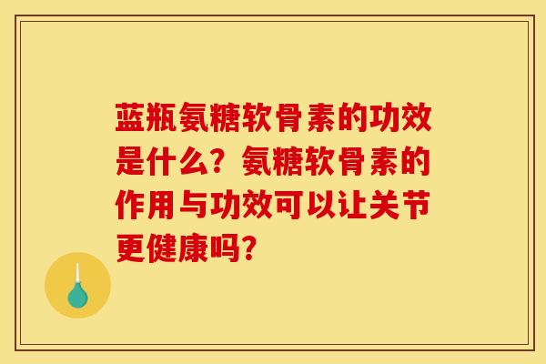 蓝瓶氨糖软骨素的功效是什么？氨糖软骨素的作用与功效可以让关节更健康吗？