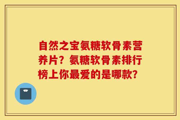 自然之宝氨糖软骨素营养片？氨糖软骨素排行榜上你最爱的是哪款？