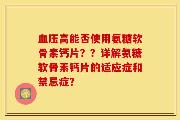 血压高能否使用氨糖软骨素钙片??详解氨糖软骨素钙片的适应症和禁忌症? 血压高能否使用氨糖软骨素钙片??详解氨糖软骨素钙片的适应症和禁忌症?