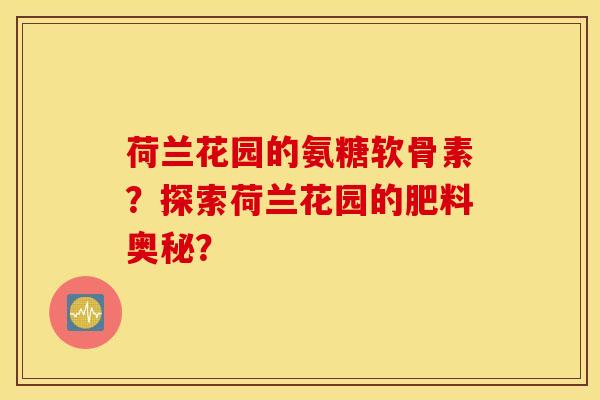 荷兰花园的氨糖软骨素?探索荷兰花园的肥料奥秘? 荷兰花园的氨糖软骨素?探索荷兰花园的肥料奥秘?