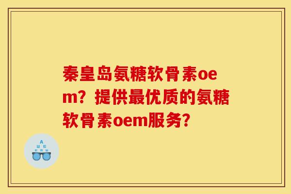 秦皇岛氨糖软骨素oem？提供最优质的氨糖软骨素oem服务？